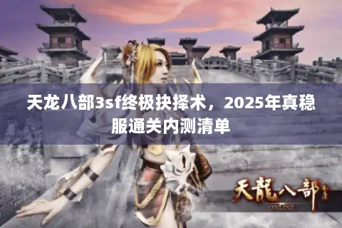 天龙八部3sf终极抉择术，2025年真稳服通关内测清单