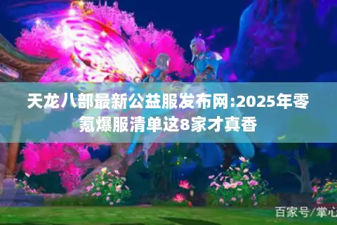 天龙八部最新公益服发布网:2025年零氪爆服清单这8家才真香