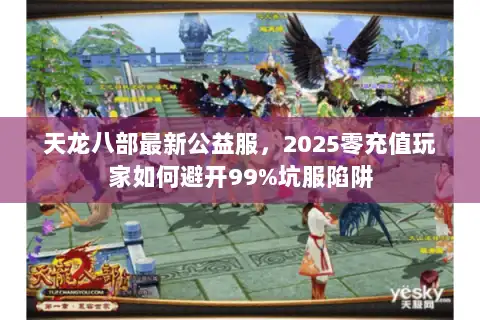 天龙八部最新公益服，2025零充值玩家如何避开99%坑服陷阱