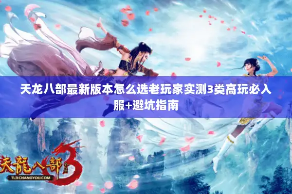 天龙八部最新版本怎么选老玩家实测3类高玩必入服+避坑指南 天龙八部最新版本怎么选老玩家实测3类高玩必入服+避坑指南