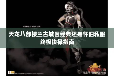 天龙八部楼兰古城区经典还是怀旧私服终极抉择指南