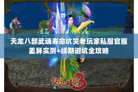 天龙八部武魂寿命坑哭老玩家私服官服差异实测+续期避坑全攻略 天龙八部武魂寿命坑哭老玩家私服官服差异实测+续期避坑全攻略