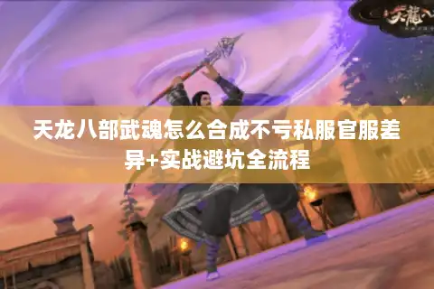 天龙八部武魂怎么合成不亏私服官服差异+实战避坑全流程