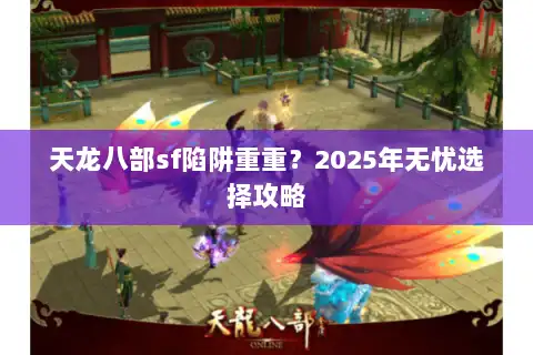 天龙八部sf陷阱重重？2025年无忧选择攻略