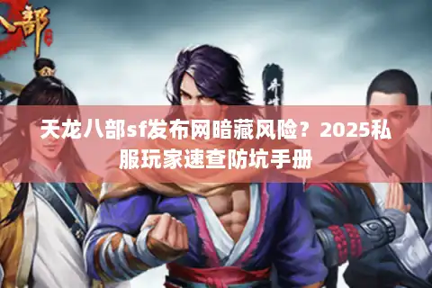 天龙八部sf发布网暗藏风险？2025私服玩家速查防坑手册