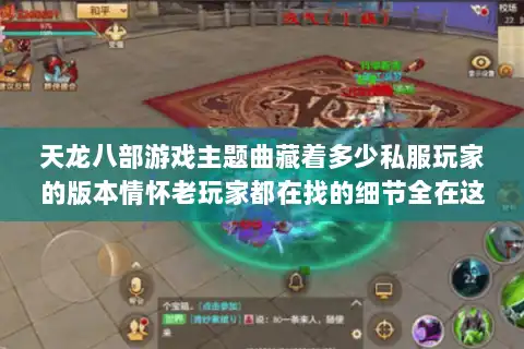 天龙八部游戏主题曲藏着多少私服玩家的版本情怀老玩家都在找的细节全在这