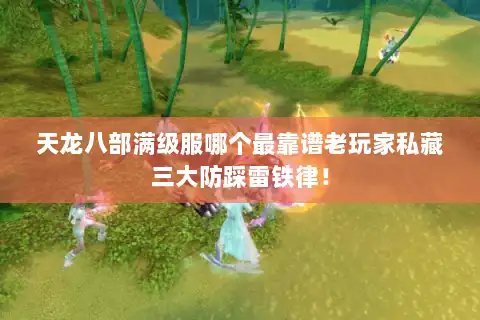 天龙八部满级服哪个最靠谱老玩家私藏三大防踩雷铁律! 天龙八部满级服哪个最靠谱老玩家私藏三大防踩雷铁律!