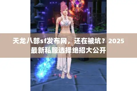 天龙八部sf发布网，还在被坑？2025最新私服选择绝招大公开