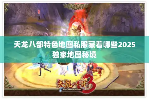 天龙八部特色地图私服藏着哪些2025独家地图秘境