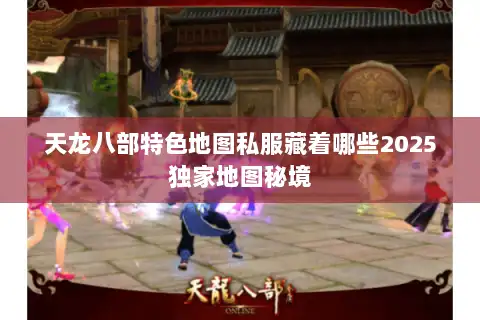 天龙八部特色地图私服藏着哪些2025独家地图秘境