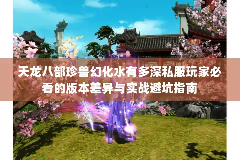 天龙八部珍兽幻化水有多深私服玩家必看的版本差异与实战避坑指南