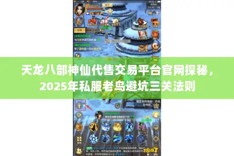 天龙八部神仙代售交易平台官网探秘，2025年私服老鸟避坑三关法则