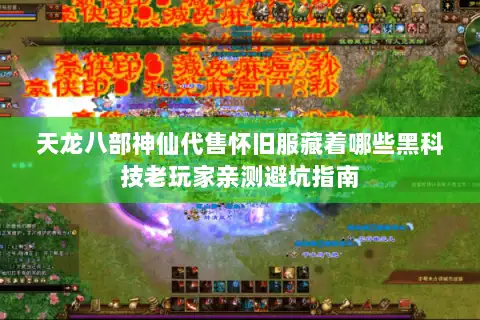 天龙八部神仙代售怀旧服藏着哪些黑科技老玩家亲测避坑指南