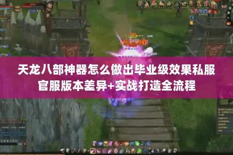 天龙八部神器怎么做出毕业级效果私服官服版本差异+实战打造全流程