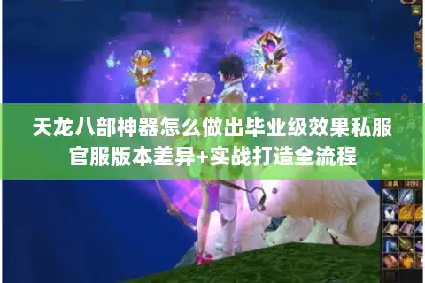 天龙八部神器怎么做出毕业级效果私服官服版本差异+实战打造全流程