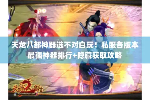 天龙八部神器选不对白玩！私服各版本最强神器排行+隐藏获取攻略