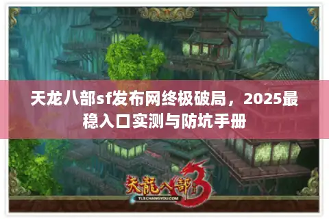 天龙八部sf发布网终极破局，2025最稳入口实测与防坑手册