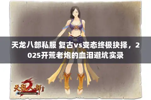 天龙八部私服 复古vs变态终极抉择，2025开荒老炮的血泪避坑实录