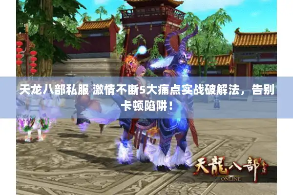 天龙八部私服 激情不断5大痛点实战破解法,告别卡顿陷阱! 天龙八部私服 激情不断5大痛点实战破解法,告别卡顿陷阱!