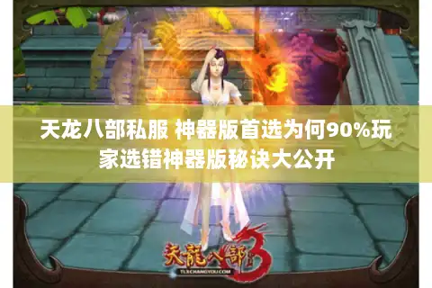 天龙八部私服 神器版首选为何90%玩家选错神器版秘诀大公开 天龙八部私服 神器版首选为何90%玩家选错神器版秘诀大公开