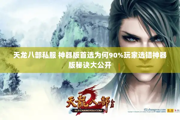 天龙八部私服 神器版首选为何90%玩家选错神器版秘诀大公开 天龙八部私服 神器版首选为何90%玩家选错神器版秘诀大公开