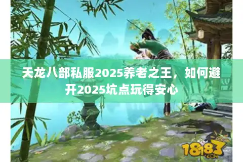 天龙八部私服2025养老之王，如何避开2025坑点玩得安心