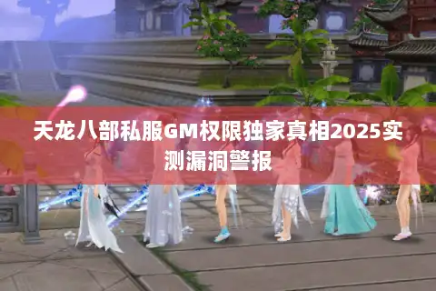 天龙八部私服GM权限独家真相2025实测漏洞警报