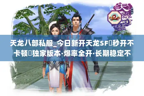 天龙八部私服_今日新开天龙SF▷秒开不卡顿◁独家版本·爆率全开·长期稳定不关服 天龙八部私服_今日新开天龙SF▷秒开不卡顿◁独家版本·爆率全开·长期稳定不关服