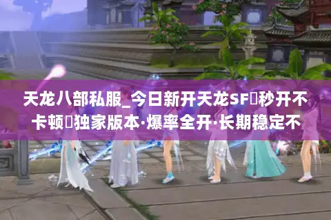 天龙八部私服_今日新开天龙SF▷秒开不卡顿◁独家版本·爆率全开·长期稳定不关服 天龙八部私服_今日新开天龙SF▷秒开不卡顿◁独家版本·爆率全开·长期稳定不关服