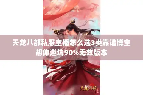 天龙八部私服主播怎么选3类靠谱博主帮你避坑90%无效版本 天龙八部私服主播怎么选3类靠谱博主帮你避坑90%无效版本