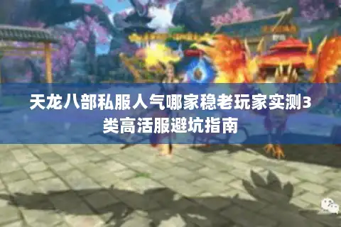 天龙八部私服人气哪家稳老玩家实测3类高活服避坑指南