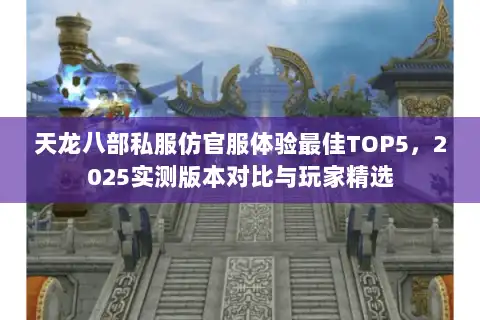 天龙八部私服仿官服体验最佳TOP5，2025实测版本对比与玩家精选