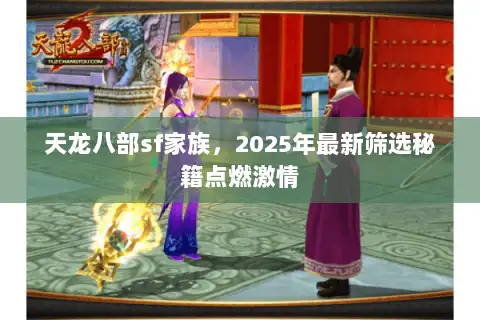 天龙八部sf家族，2025年最新筛选秘籍点燃激情