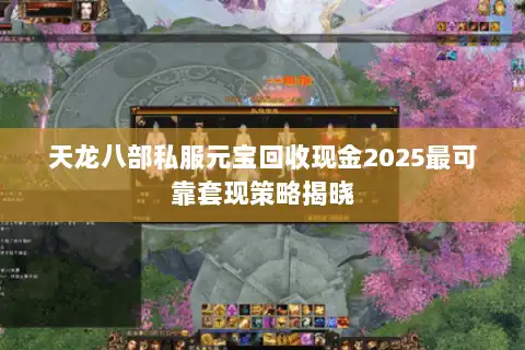 天龙八部私服元宝回收现金2025最可靠套现策略揭晓
