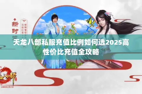 天龙八部私服充值比例如何选2025高性价比充值全攻略