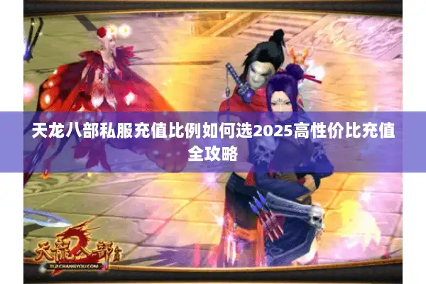 天龙八部私服充值比例如何选2025高性价比充值全攻略