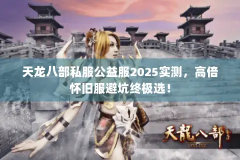 天龙八部私服公益服2025实测，高倍怀旧服避坑终极选！