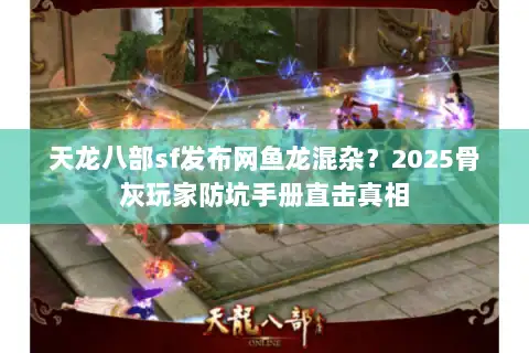 天龙八部sf发布网鱼龙混杂?2025骨灰玩家防坑手册直击真相 天龙八部sf发布网鱼龙混杂?2025骨灰玩家防坑手册直击真相