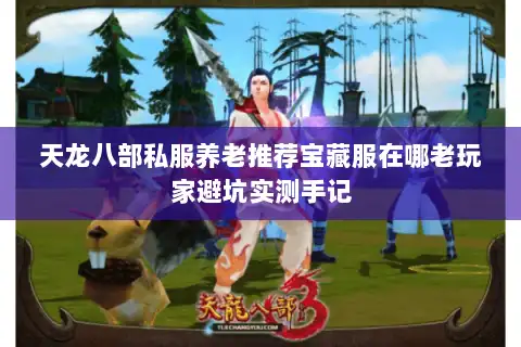天龙八部私服养老推荐宝藏服在哪老玩家避坑实测手记