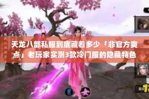 天龙八部私服到底藏着多少「非官方爽点」老玩家实测3款冷门服的隐藏特色