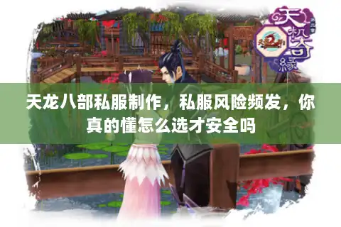 天龙八部私服制作，私服风险频发，你真的懂怎么选才安全吗
