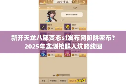 新开天龙八部变态sf发布网陷阱密布?2025年实测抢鲜入坑路线图 新开天龙八部变态sf发布网陷阱密布?2025年实测抢鲜入坑路线图