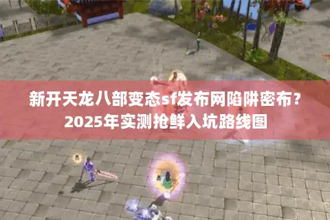新开天龙八部变态sf发布网陷阱密布?2025年实测抢鲜入坑路线图 新开天龙八部变态sf发布网陷阱密布?2025年实测抢鲜入坑路线图