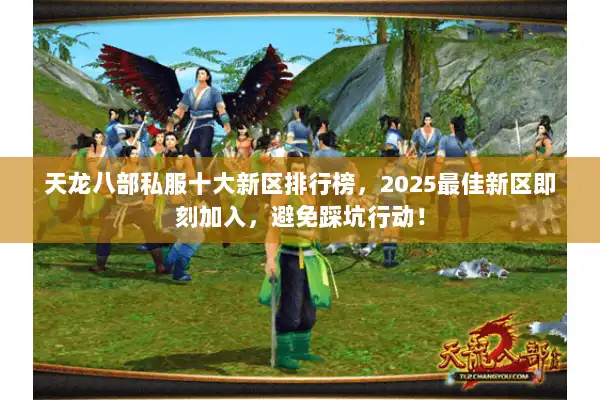 天龙八部私服十大新区排行榜，2025最佳新区即刻加入，避免踩坑行动！