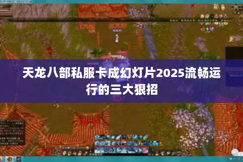 天龙八部私服卡成幻灯片2025流畅运行的三大狠招 天龙八部私服卡成幻灯片2025流畅运行的三大狠招