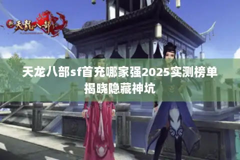 天龙八部sf首充哪家强2025实测榜单揭晓隐藏神坑