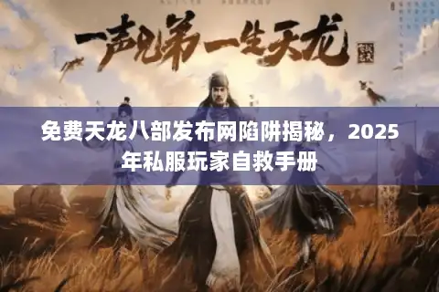 免费天龙八部发布网陷阱揭秘,2025年私服玩家自救手册 免费天龙八部发布网陷阱揭秘,2025年私服玩家自救手册