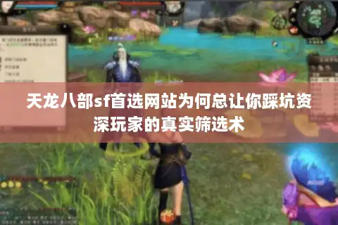 天龙八部sf首选网站为何总让你踩坑资深玩家的真实筛选术