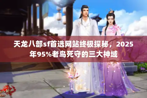 天龙八部sf首选网站终极探秘,2025年95%老鸟死守的三大神域 天龙八部sf首选网站终极探秘,2025年95%老鸟死守的三大神域