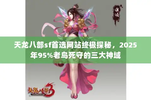 天龙八部sf首选网站终极探秘,2025年95%老鸟死守的三大神域 天龙八部sf首选网站终极探秘,2025年95%老鸟死守的三大神域